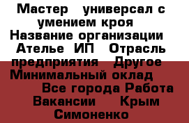 Мастер - универсал с умением кроя › Название организации ­ Ателье, ИП › Отрасль предприятия ­ Другое › Минимальный оклад ­ 60 000 - Все города Работа » Вакансии   . Крым,Симоненко